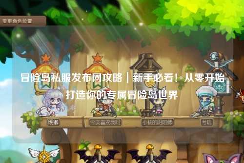 冒险岛私服发布网攻略｜新手必看！从零开始打造你的专属冒险岛世界